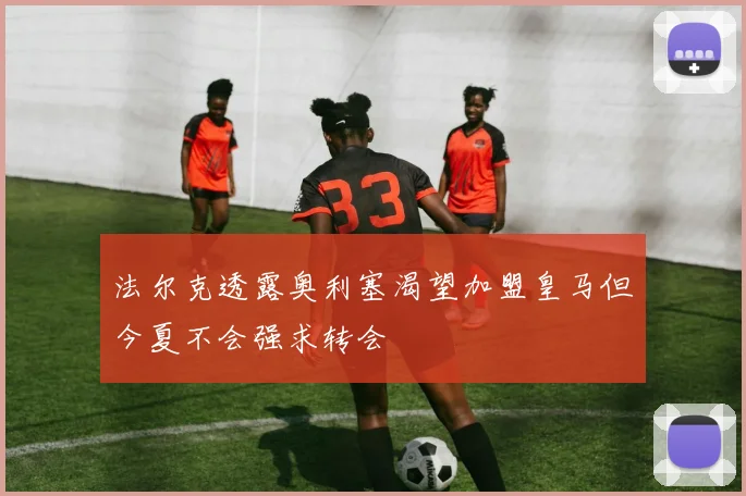 法尔克透露奥利塞渴望加盟皇马但今夏不会强求转会