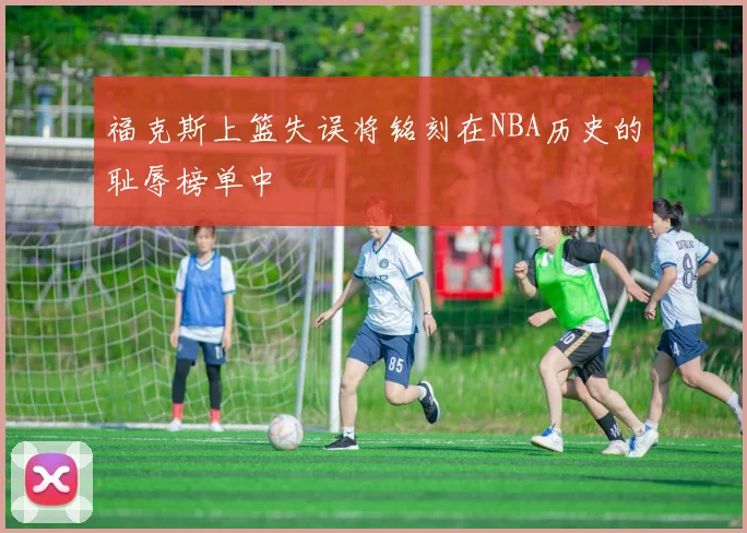 福克斯上篮失误将铭刻在NBA历史的耻辱榜单中