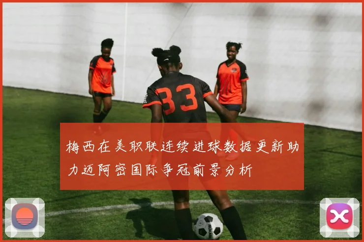 梅西在美职联连续进球数据更新助力迈阿密国际争冠前景分析