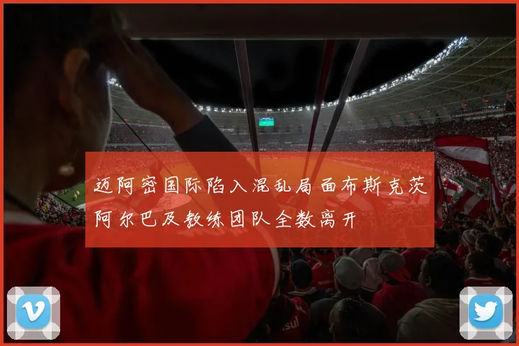 迈阿密国际陷入混乱局面布斯克茨阿尔巴及教练团队全数离开