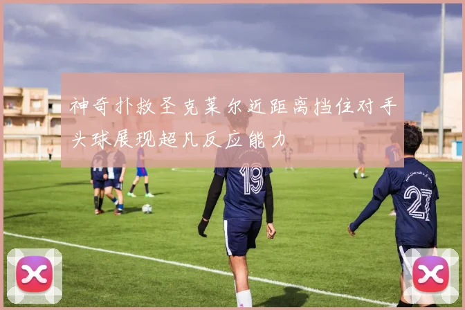 神奇扑救圣克莱尔近距离挡住对手头球展现超凡反应能力
