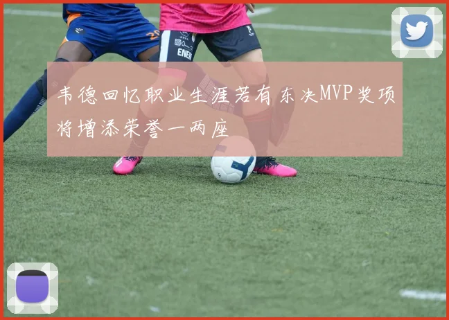 韦德回忆职业生涯若有东决MVP奖项将增添荣誉一两座