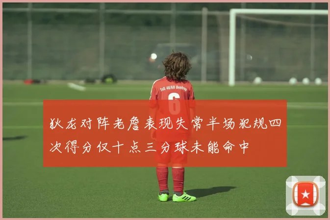 狄龙对阵老詹表现失常半场犯规四次得分仅十点三分球未能命中