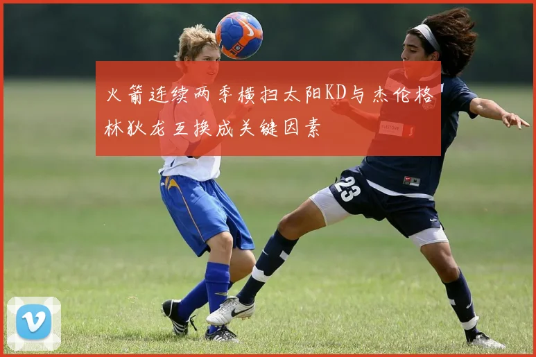 火箭连续两季横扫太阳KD与杰伦格林狄龙互换成关键因素