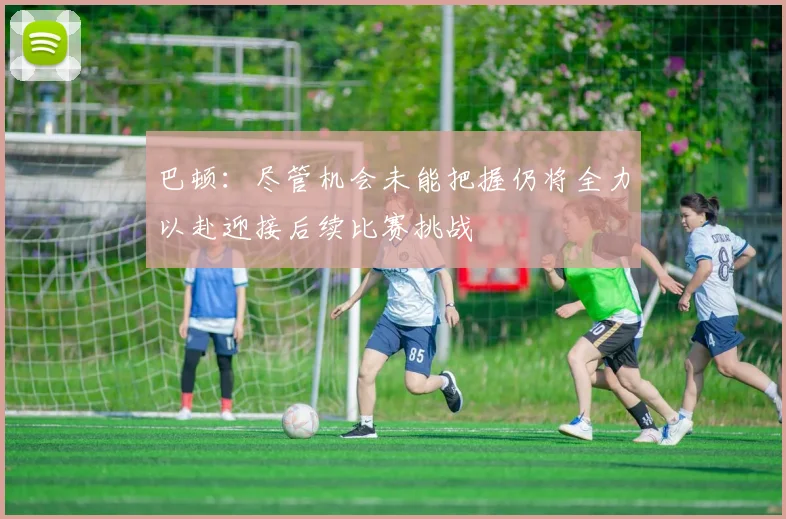 巴顿：尽管机会未能把握仍将全力以赴迎接后续比赛挑战