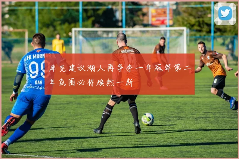 库克建议湖人再争夺一年冠军第二年氛围必将焕然一新