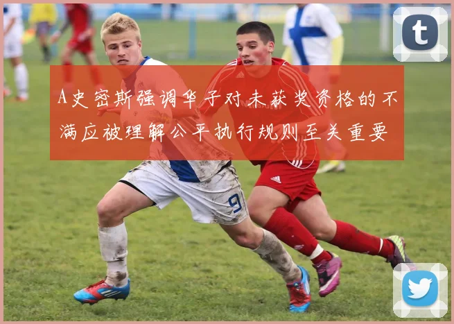 A史密斯强调华子对未获奖资格的不满应被理解公平执行规则至关重要