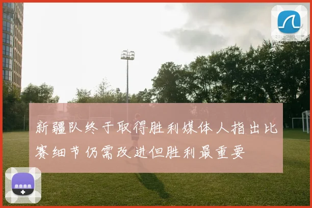 新疆队终于取得胜利媒体人指出比赛细节仍需改进但胜利最重要
