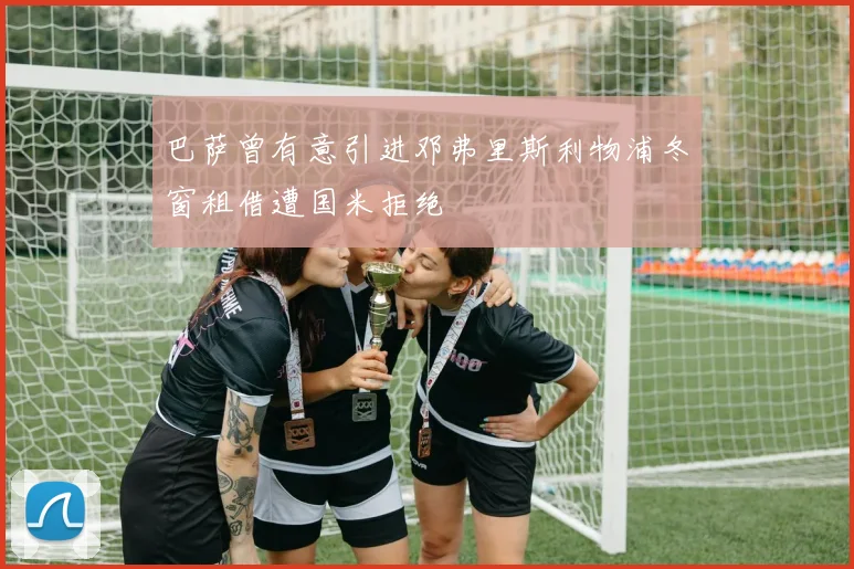 巴萨曾有意引进邓弗里斯利物浦冬窗租借遭国米拒绝